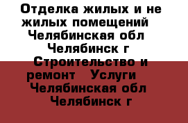 Отделка жилых и не жилых помещений - Челябинская обл., Челябинск г. Строительство и ремонт » Услуги   . Челябинская обл.,Челябинск г.